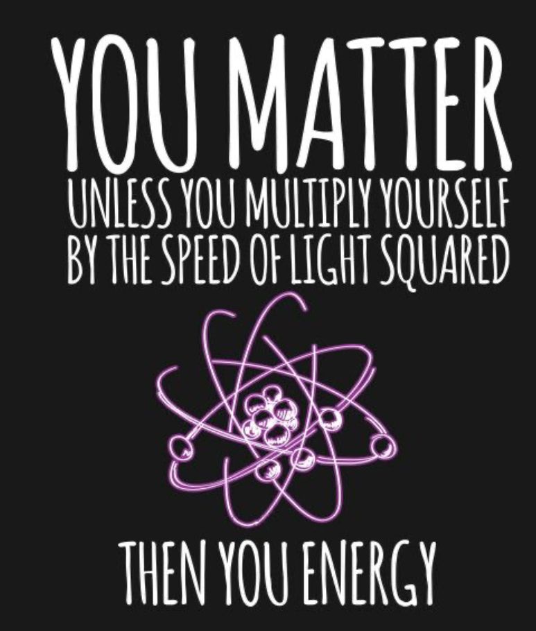 YOU MATTER
UNLESS YOU MULTIPLY YOURSELF
BY THE SPEED OF LIGHT SQUARED
THEN YOU ENERGY