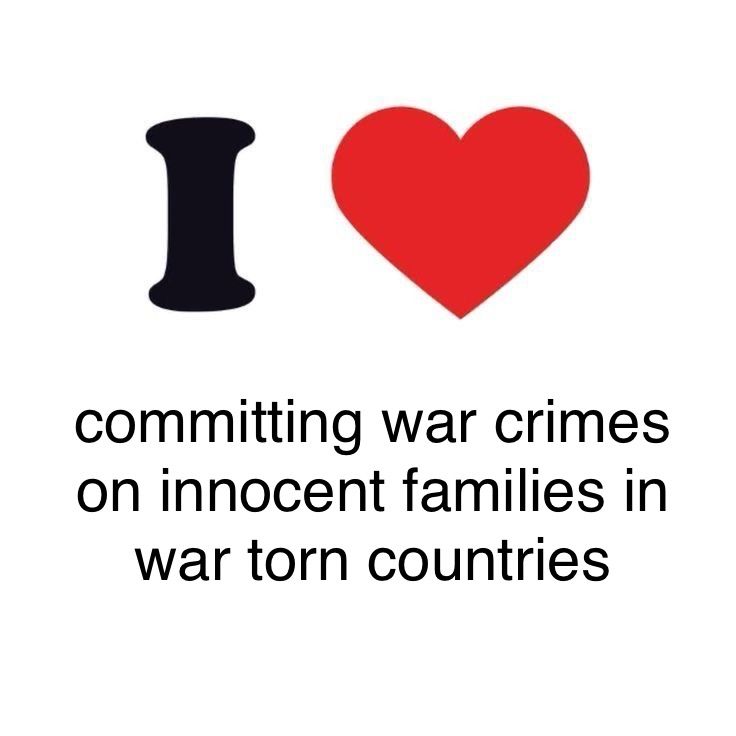 I
committing war crimes
on innocent families in
war torn countries