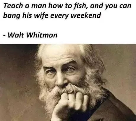 Teach a man how to fish, and you can
bang his wife every weekend
- Walt Whitman