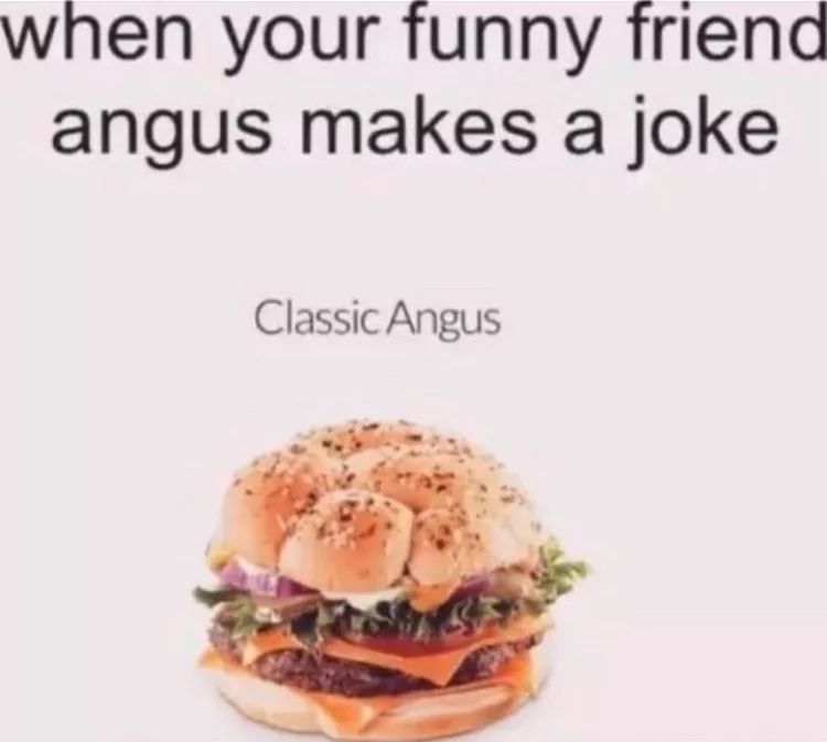 when your funny friend
angus makes a joke
Classic Angus