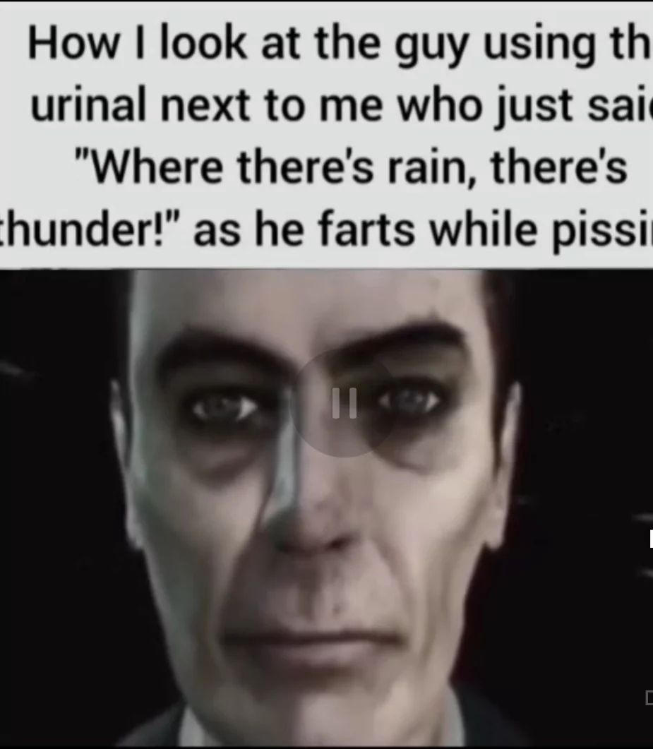 How I look at the guy using th
urinal next to me who just sai
"Where there's rain, there's
thunder!" as he farts while pissi
||
|
C