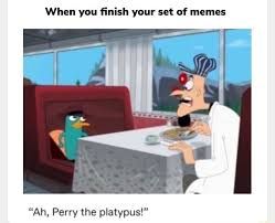 When you finish your set of memes
"Ah, Perry the platypus!"