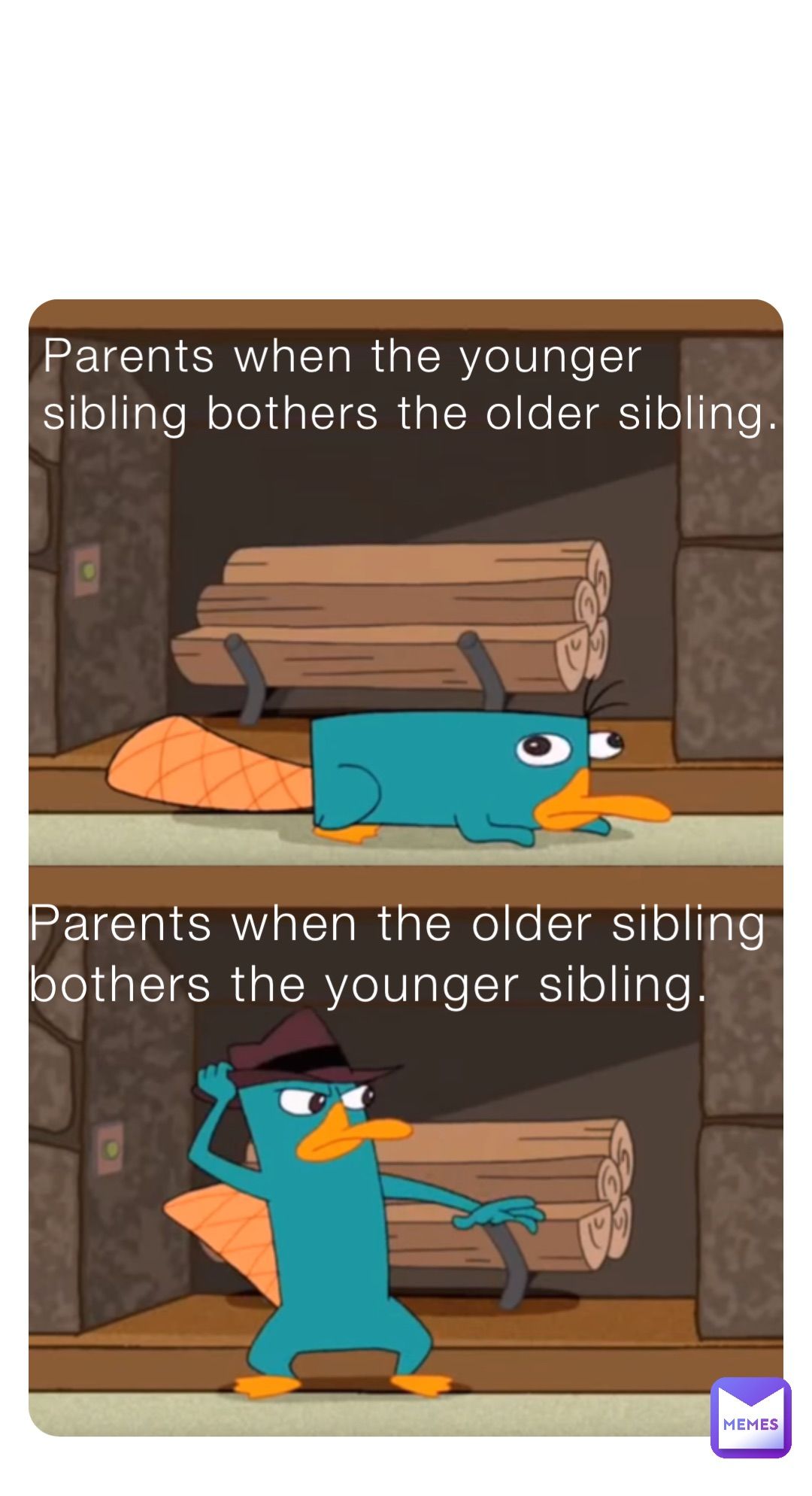 Parents when the younger
sibling bothers the older sibling.
Parents when the older sibling
bothers the younger sibling.
MEMES