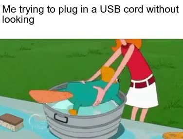 C
Me trying to plug in a USB cord without
looking