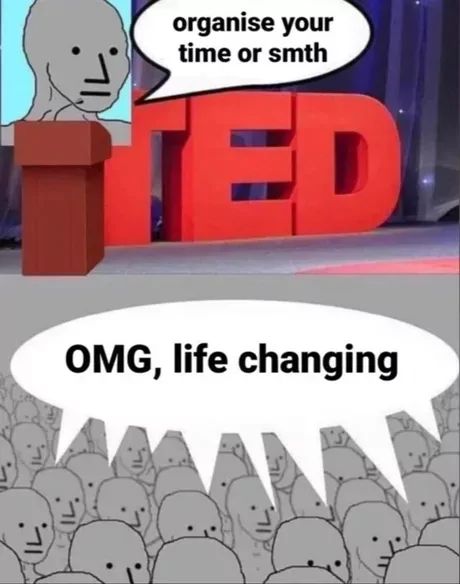 organise your
time or smth
TED!
11.
OMG, life changing
기