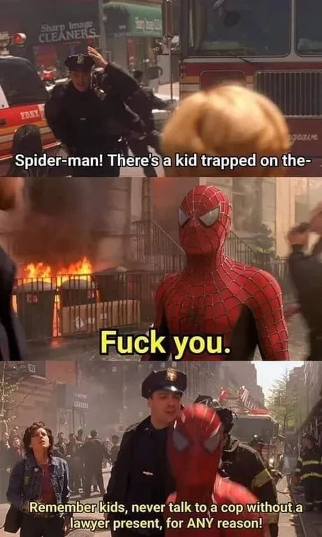 FONY
Sharp Image
CLEANERS
grave
Spider-man! There's a kid trapped on the-
Fuck you.
Remember kids, never talk to a cop without a
lawyer present, for ANY reason!