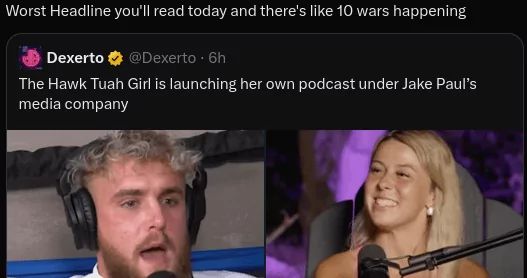 Worst Headline you'll read today and there's like 10 wars happening
Dexerto
@Dexerto. 6h
The Hawk Tuah Girl is launching her own podcast under Jake Paul's
media company