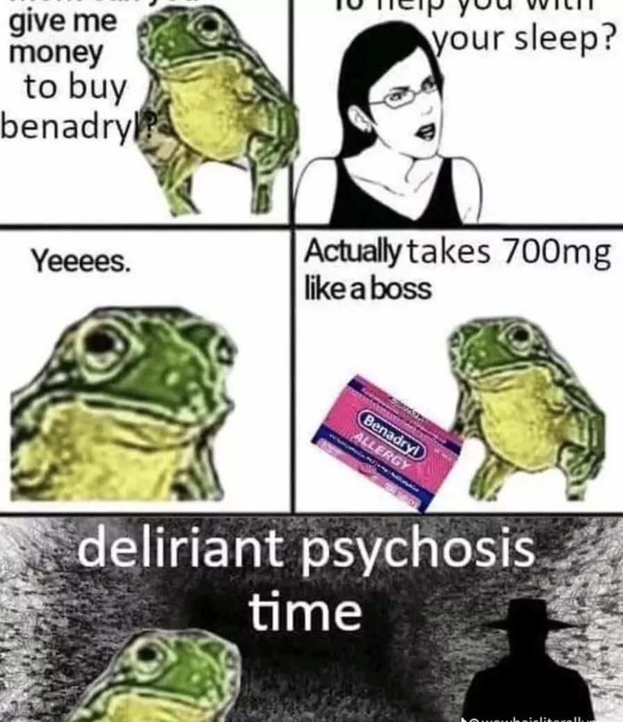 give me
money
to buy
benadryl
your sleep?
Actually takes 700mg
Yeeees.
like a boss
Benadryl
ALLERGY
deliriant psychosis
time
auhaislitoralle