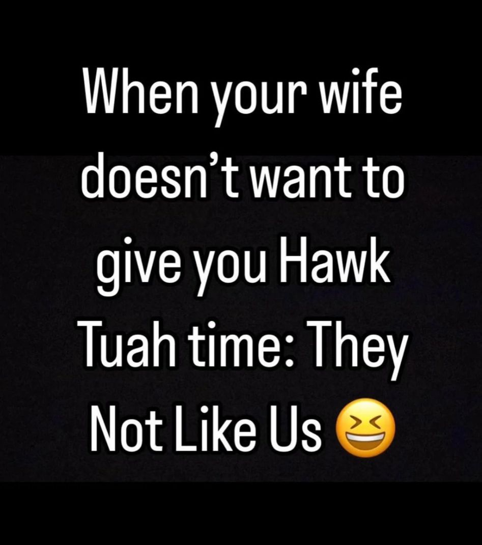 When your wife
doesn't want to
give you Hawk
Tuah time: They
Not Like Us