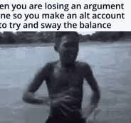 en you are losing an argument
ne so you make an alt account
to try and sway the balance