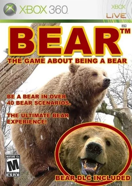 XBOX 360
XBOX
LIVE
PAL
TM
BEAR™
THE GAME ABOUT BEING A BEAR
BE A BEAR IN OVER
40 BEAR SCENARIOS.
THE ULTIMATE BEAR
EXPERIENCE!
MATURE 17+
M
CONTENT RATED BY
ESRB
BEAR DLC INCLUDED