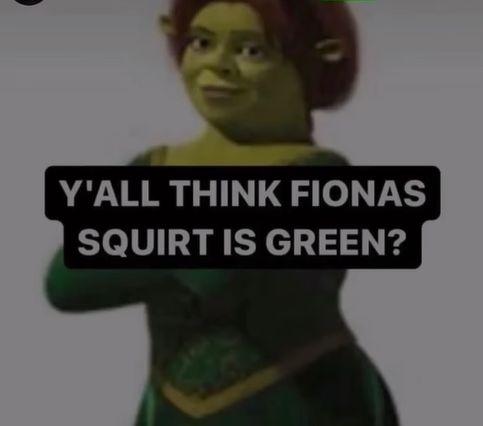 Y'ALL THINK FIONAS
SQUIRT IS GREEN?