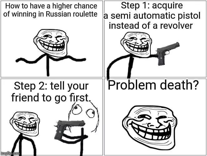 How to have a higher chance
Step 1: acquire
of winning in Russian roulette a semi automatic pistol
instead of a revolver
Step 2: tell your
friend to go first.

Problem death?