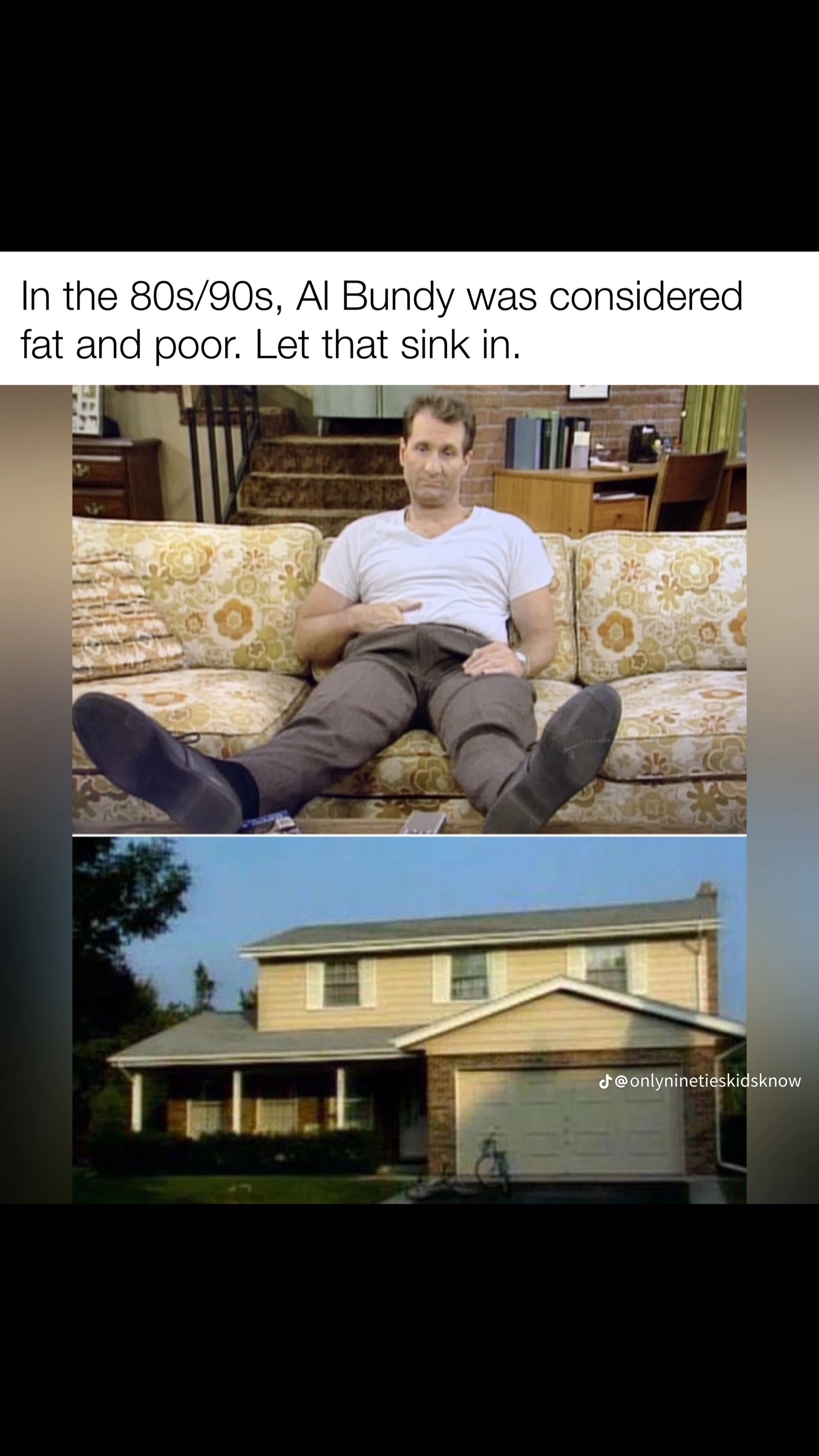 In the 80s/90s, Al Bundy was considered
fat and poor. Let that sink in.
@onlyninetieskidsknow