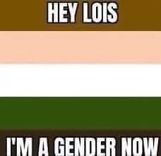 HEY LOIS
I'M A GENDER NOW