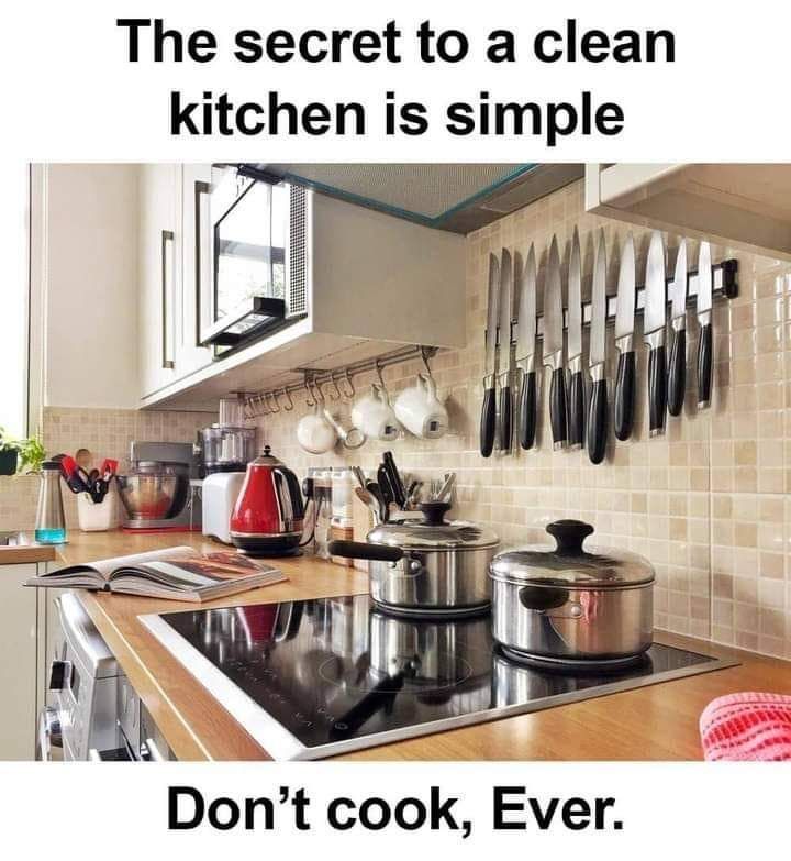 The secret to a clean
kitchen is simple
Don't cook, Ever.