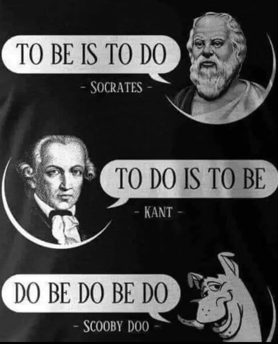 TO BE IS TO DO
- SOCRATES
TO DO IS TO BE
-
- KANT
DO BE DO BE DO
SCOOBY DOO