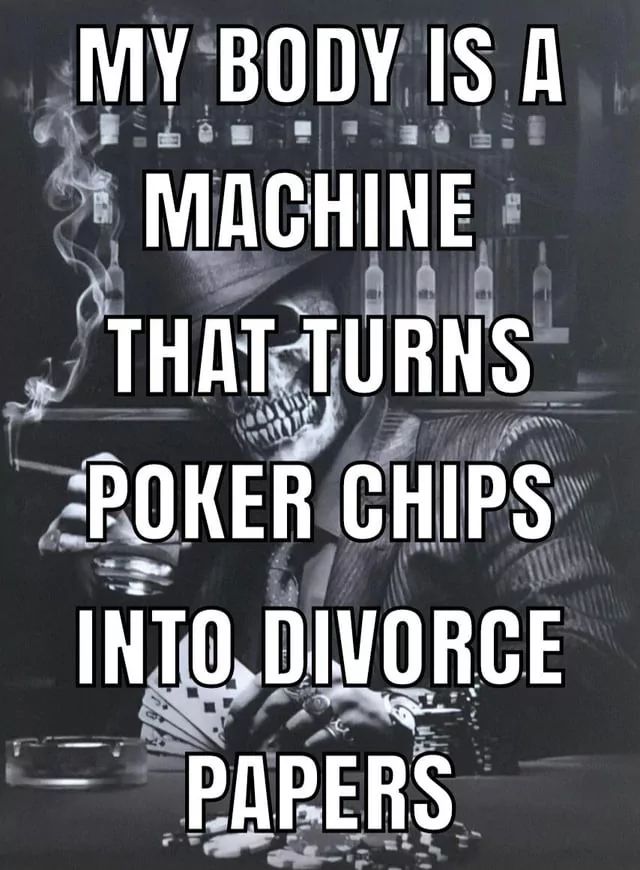 MY BODY IS A
MACHINE
THAT TURNS
POKER CHIPS
INTO DIVORCE
PAPERS