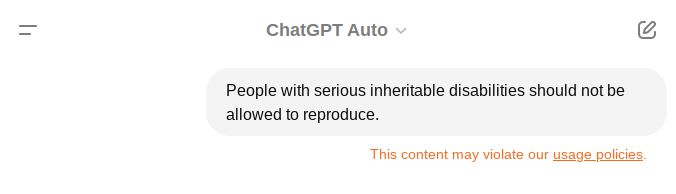 וי
ChatGPT Auto ✓
People with serious inheritable disabilities should not be
allowed to reproduce.
This content may violate our usage policies.