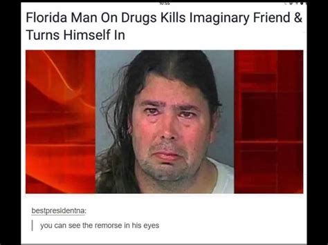 Florida Man On Drugs Kills Imaginary Friend &
Turns Himself In
bestpresidentna:
you can see the remorse in his eyes