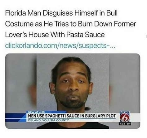 Florida Man Disguises Himself in Bull
Costume as He Tries to Burn Down Former
Lover's House With Pasta Sauce
clickorlando.com/news/suspects-...
NEW AT 130
MEN USE SPAGHETTI SAUCE IN BURGLARY PLOT
DELAND, VOLUSIA COUNTY
NEWS
6
4:34 69