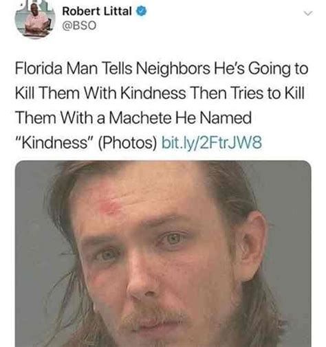 Robert Littal
@BSO
Florida Man Tells Neighbors He's Going to
Kill Them With Kindness Then Tries to Kill
Them With a Machete He Named
"Kindness" (Photos) bit.ly/2FtrJW8