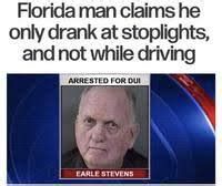 Florida man claims he
only drank at stoplights,
and not while driving
ARRESTED FOR DUI
EARLE STEVENS