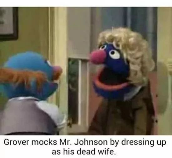 Grover mocks Mr. Johnson by dressing up
as his dead wife.