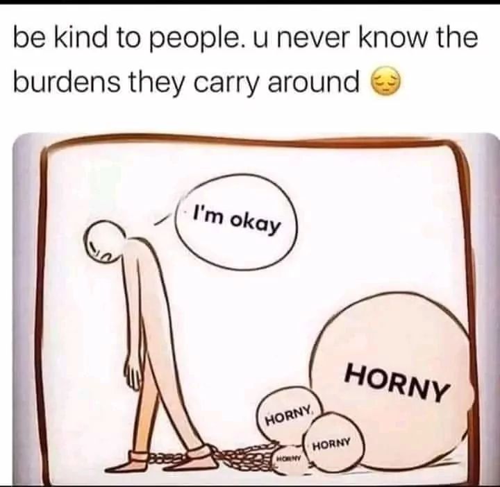 be kind to people. u never know the
burdens they carry around
I'm okay
HORNY
HORNY
HORNY
HORNY