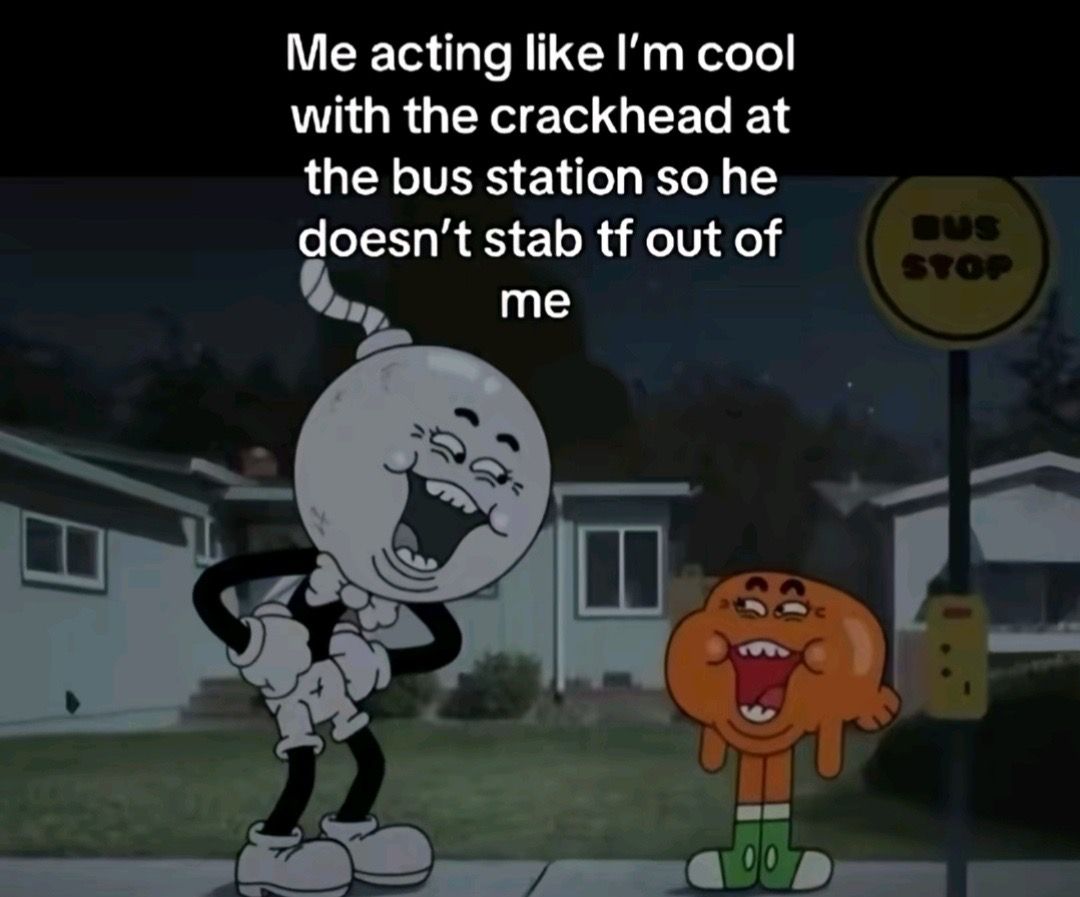 Me acting like I'm cool
with the crackhead at
the bus station so he
doesn't stab tf out of
BUS
STOP
me
00D