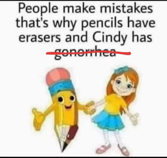 People make mistakes
that's why pencils have
erasers and Cindy has
-gonorrhea