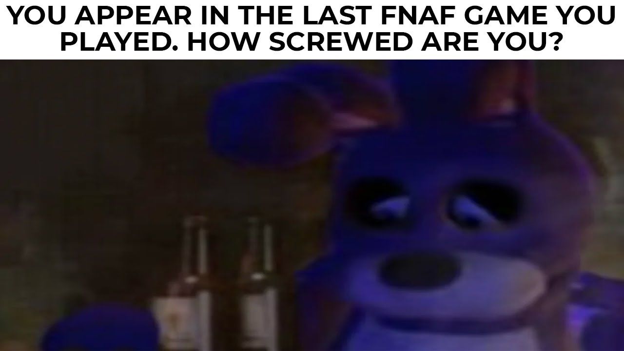 YOU APPEAR IN THE LAST FNAF GAME YOU
PLAYED. HOW SCREWED ARE YOU?