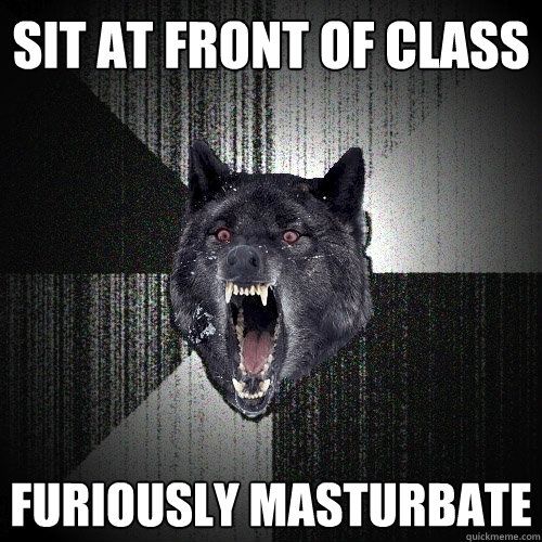 SIT AT FRONT OF CLASS
FURIOUSLY MASTURBATE
quickmeme.com