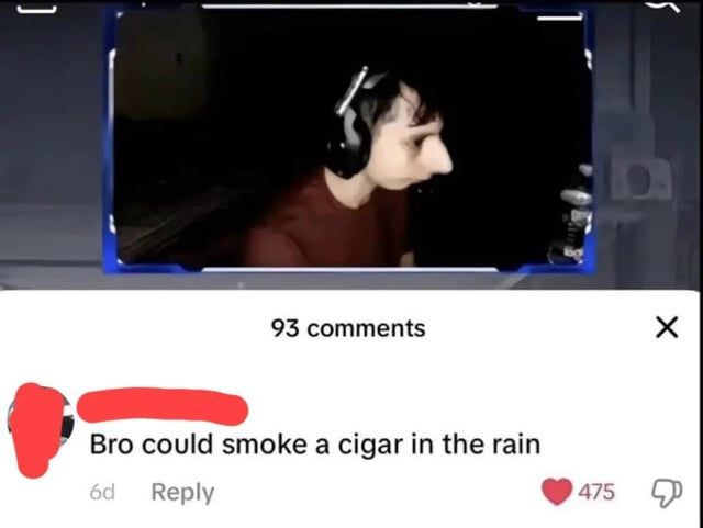 ]
93 comments
Bro could smoke a cigar in the rain
6d
Reply
475