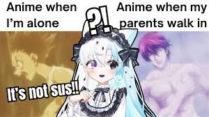 Anime when
I'm alone
Anime when my
parents walk in
It's not sus!!