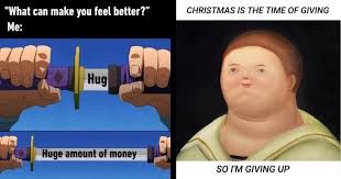 "What can make you feel better?"
CHRISTMAS IS THE TIME OF GIVING
Me:
Hug
Huge amount of money
SO I'M GIVING UP