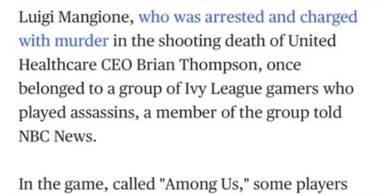 Luigi Mangione, who was arrested and charged
with murder in the shooting death of United
Healthcare CEO Brian Thompson, once
belonged to a group of Ivy League gamers who
played assassins, a member of the group told
NBC News.
In the game, called "Among Us," some players