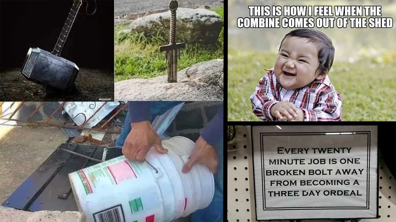 The image shows a collage of four different images. The top left image shows Thor's hammer. The top middle image shows a sword stuck in a stone. The top right image shows a smiling baby with the text "THIS IS HOW I FEEL WHEN THE COMBINE COMES OUT OF THE SHED". The bottom left image shows hands trying to remove a bucket. The bottom right image shows a sign with text: "EVERY TWENTY MINUTE JOB IS ONE BROKEN BOLT AWAY FROM BECOMING A THREE DAY ORDEAL."