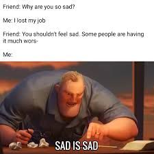 The image shows a scene where a cartoon man is crouched over a table with a sad expression. In the text above, a friend asks why the person is sad, the person replies that they lost their job, the friend says they shouldn't feel sad because others have it worse, and then the person in the image emphatically states, 'SAD IS SAD.'