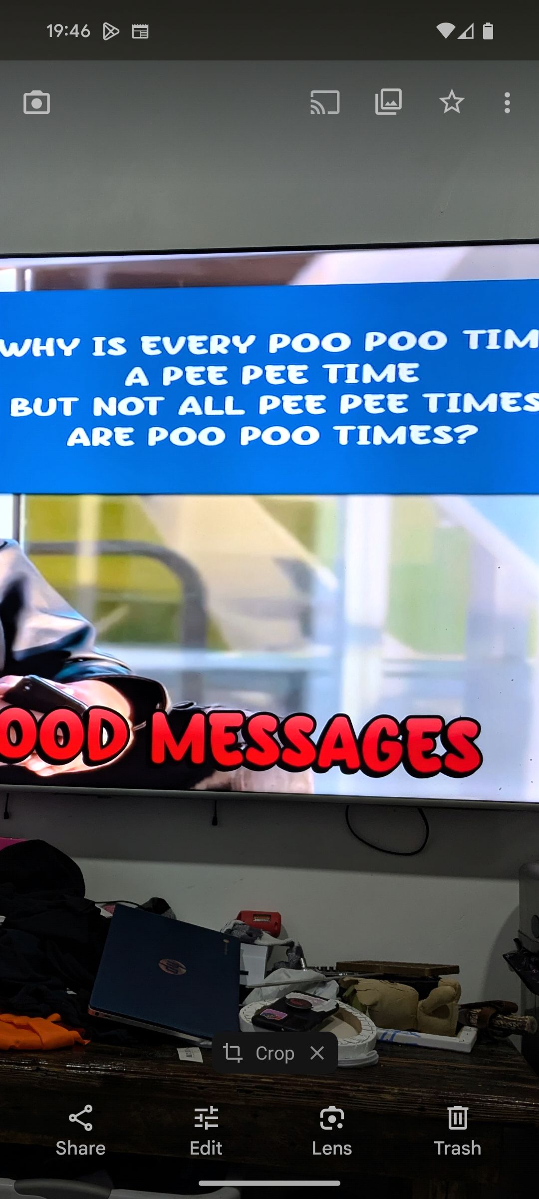 19:46
WHY IS EVERY POO POO TIM
A PEE PEE TIME
BUT NOT ALL PEE PEE TIMES
ARE POO POO TIMES?
OOD MESSAGES
玷
14 Crop X
C
Share
Edit
Lens
Trash