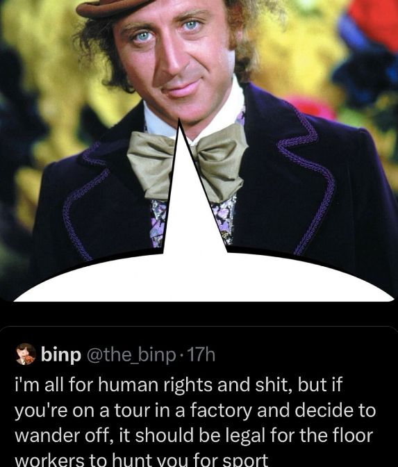 A picture of Willy Wonka looking slightly off to the left. Underneath is a text that says "I'm all for human rights and shit, but if you're on a tour in a factory and decide to wander off, it should be legal for the floor workers to hunt you for sport."