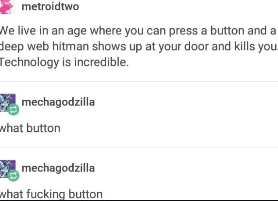 A text post that says: "We live in an age where you can press a button and a deep web hitman shows up at your door and kills you. Technology is incredible." Followed by two comments: "what button", and "what fucking button".