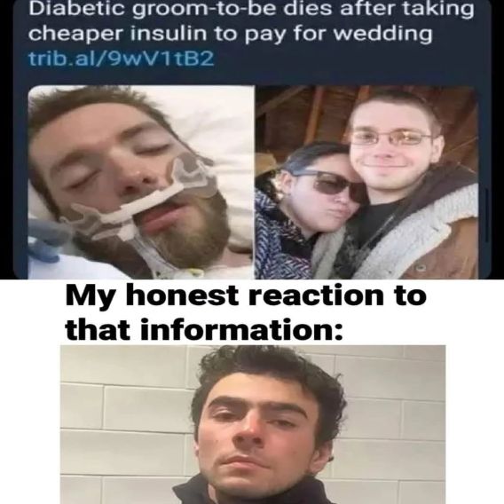 The meme shows two images of the same man. The top left image is a photo of the man in a hospital bed with a breathing tube. The top right is a photo of the man with a woman. The bottom image shows a man with a serious face. The text on the image reads: "Diabetic groom-to-be dies after taking cheaper insulin to pay for wedding. My honest reaction to that information:".