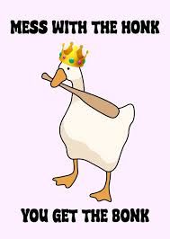 A cartoon image of a white goose wearing a golden crown, holding a baseball bat, with the text "MESS WITH THE HONK YOU GET THE BONK" written above and below the goose.