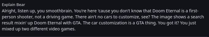 The image shows a text box that contains the text "Explain Bear. Alright, listen up, you smoothbrain. You're here 'cause you don't know that Doom Eternal is a first-person shooter, not a driving game. There ain't no cars to customize, see? The image shows a search result mixin' up Doom Eternal with GTA. The car customization is a GTA thing. You got it? You just mixed up two different video games."